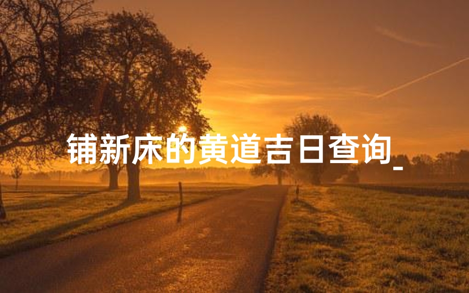 铺新床的黄道吉日查询_铺新床有什么讲究吗-算卦网