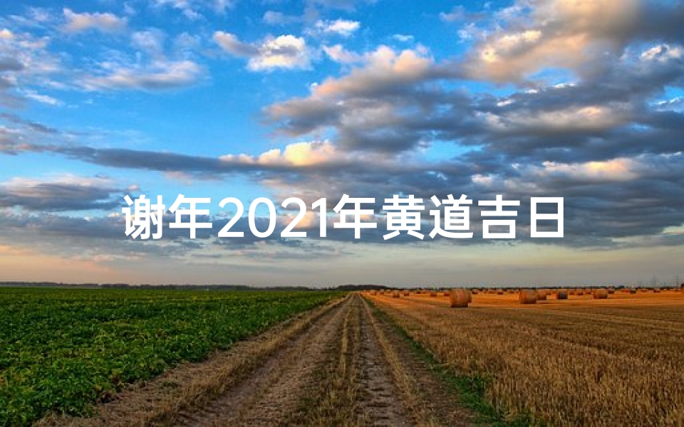 谢年2021年黄道吉日-2020谢年什么日子好