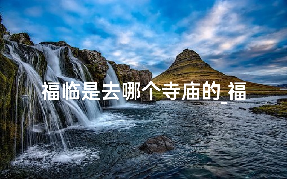 福临是去哪个寺庙的_福临帝驾临之谜:揭秘神秘寺庙之旅-算卦网