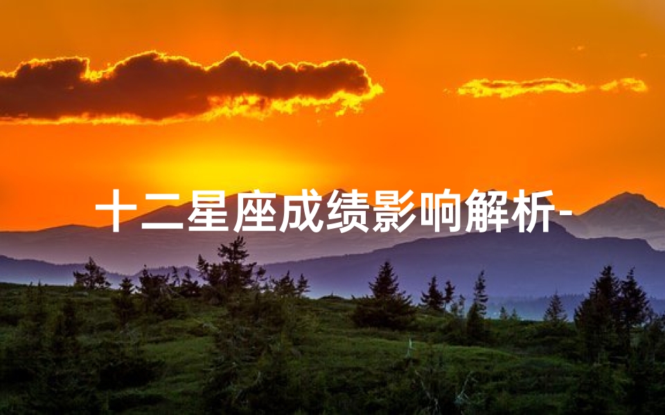 十二星座成绩影响解析-各星座学习特点与提升策略