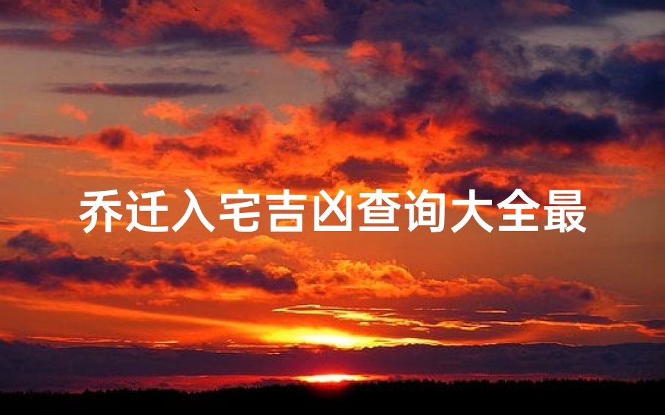 乔迁入宅吉凶查询大全最新、乔迁入宅吉凶查询大全:最新秘籍助你安家顺利-算卦网