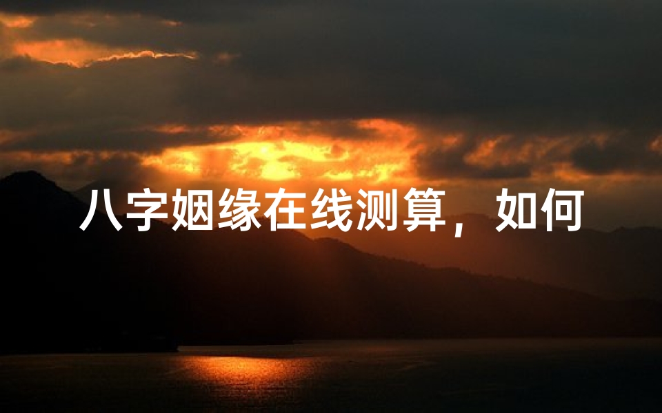 八字姻缘在线测算,如何通过八字看婚姻幸福指数