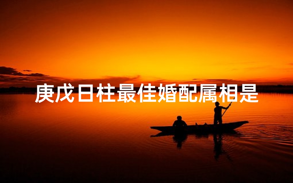 庚戊日柱最佳婚配属相是什么(日柱庚戌看配偶家境心胸非凡情投意合)