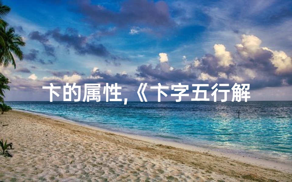 卞的属性,《卞字五行解析:揭秘吉凶奥秘》-算卦网