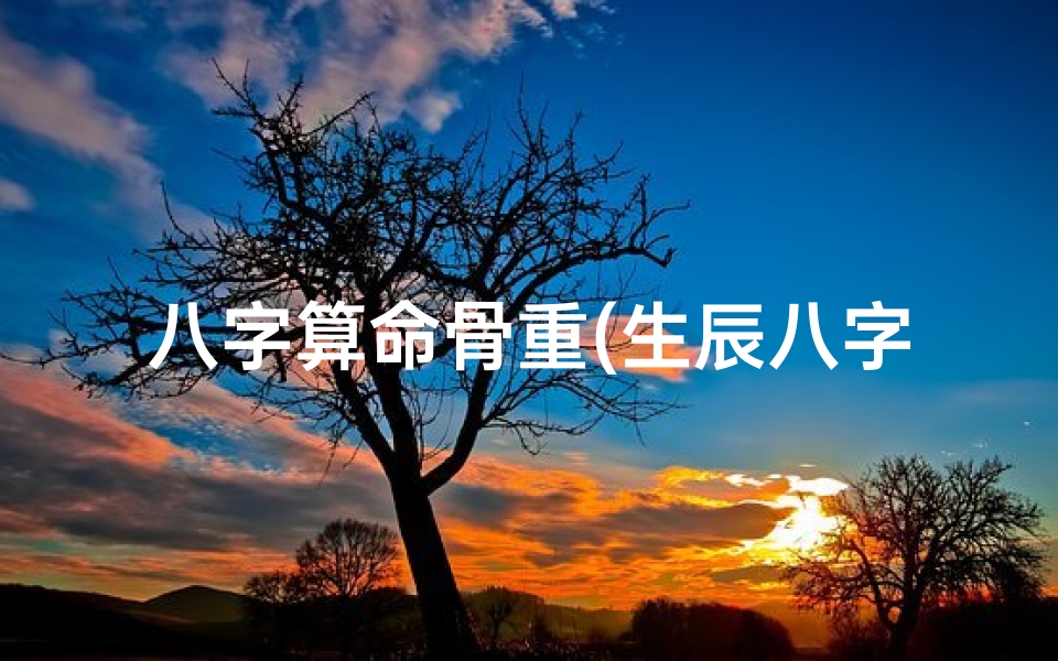 八字算命骨重(生辰八字称骨几斤几两 八字骨象怎么测算 )