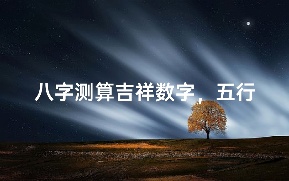 八字测算吉祥数字,五行命理与幸运数字的奥秘解析