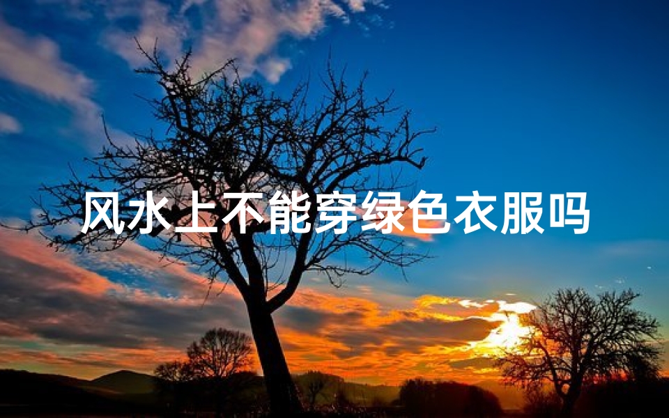 风水上不能穿绿色衣服吗-风水禁忌:为何不宜穿绿色衣物?-算卦网