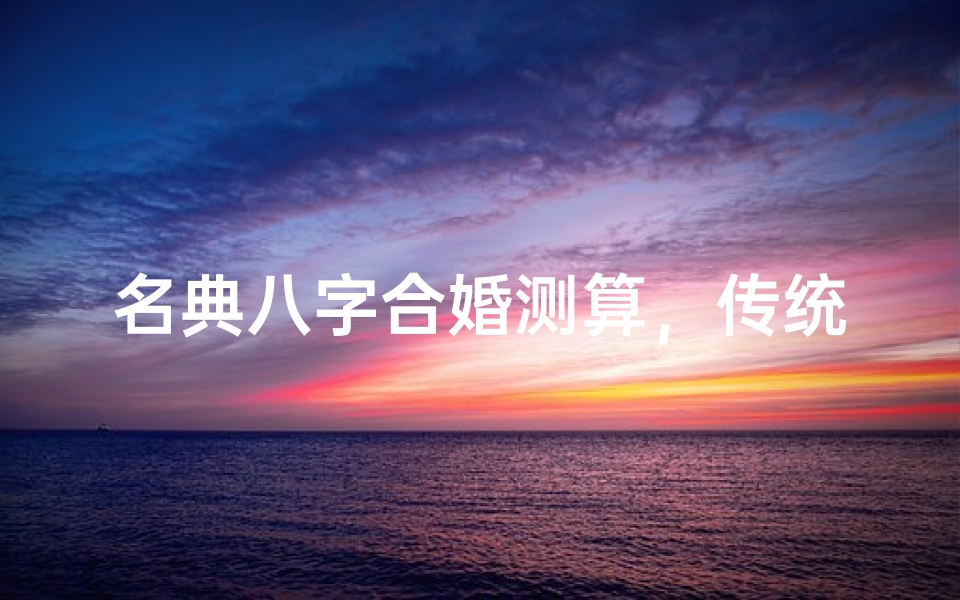 名典八字合婚测算,传统命理与现代婚恋的完美结合
