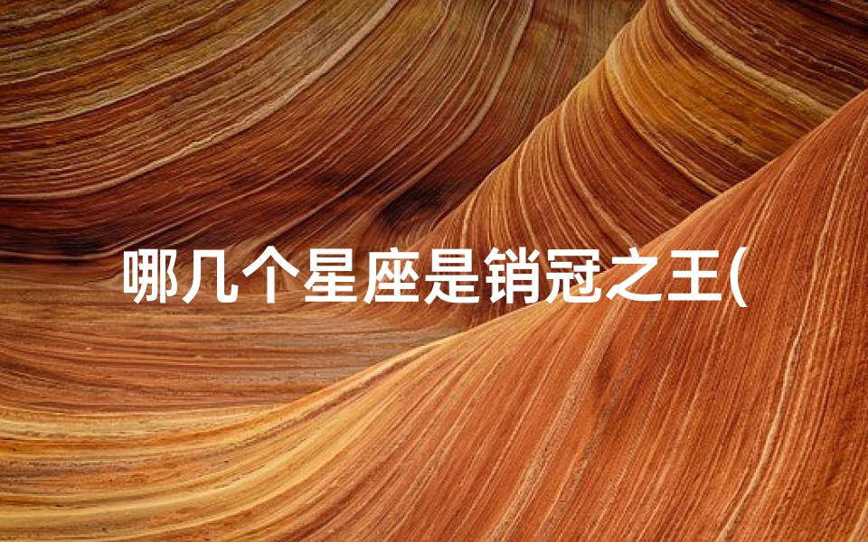 哪几个星座是销冠之王(哪些星座是销售冠军)