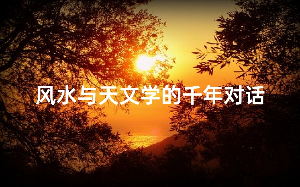 风水与天文学的千年对话,探索天地能量的奥秘