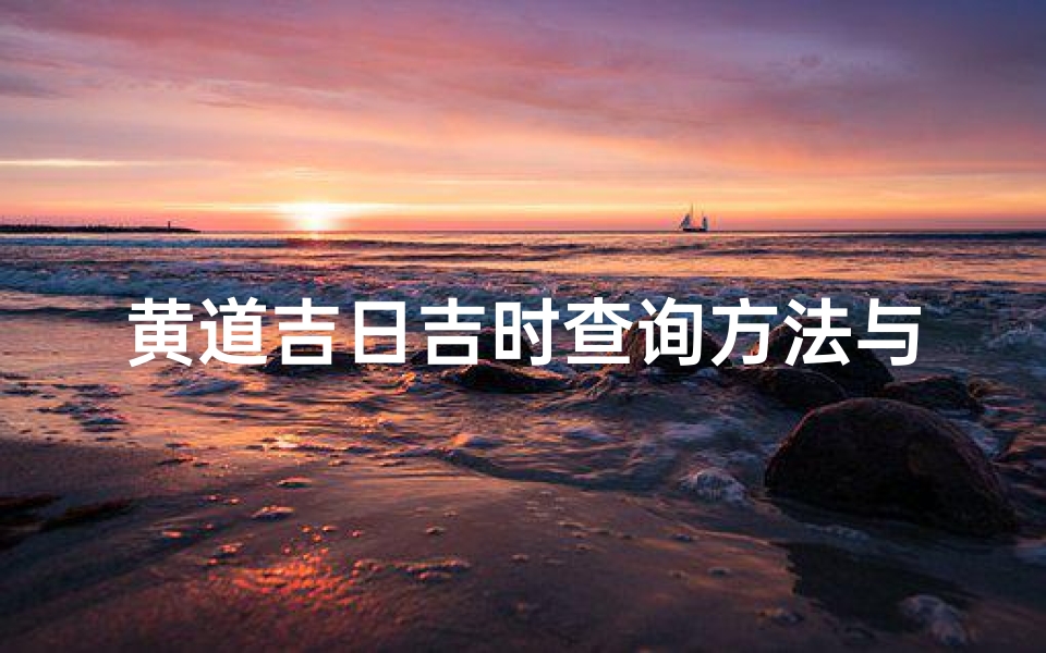 黄道吉日吉时查询方法与择日技巧,传统文化中的时辰奥秘解读