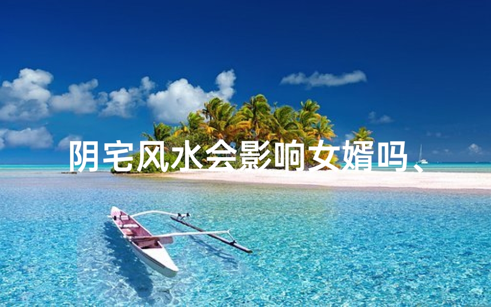 阴宅风水会影响女婿吗、阴宅风水:女婿运势受影响之谜