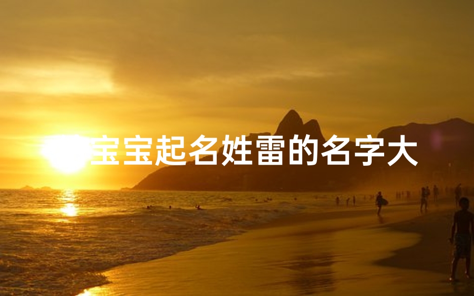 给宝宝起名姓雷的名字大全(100个姓雷好听的男孩名字)-算卦网
