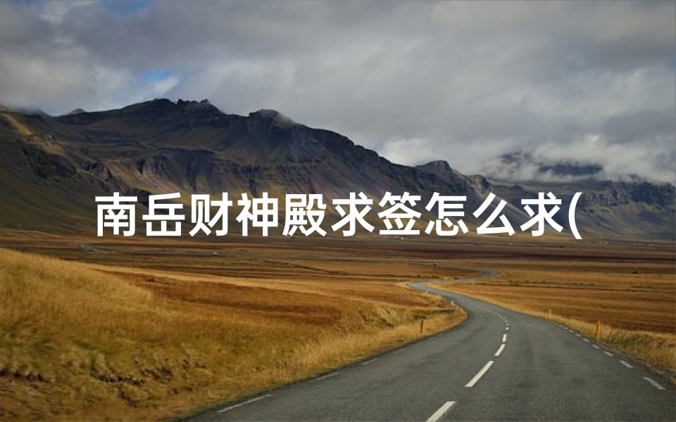 南岳财神殿求签怎么求(财神殿签文第五十八签)-算卦网