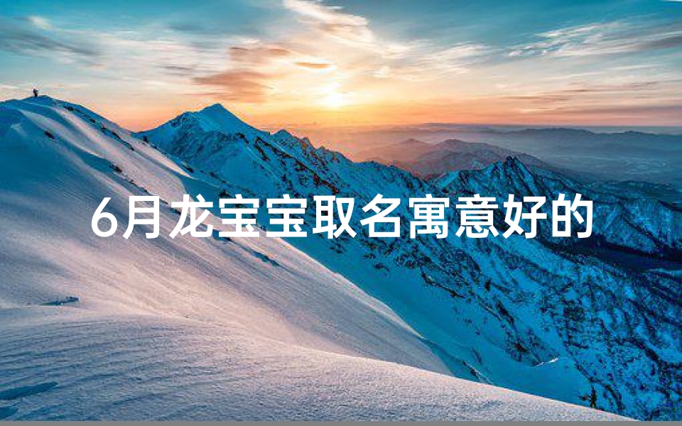 6月龙宝宝取名寓意好的-算卦网