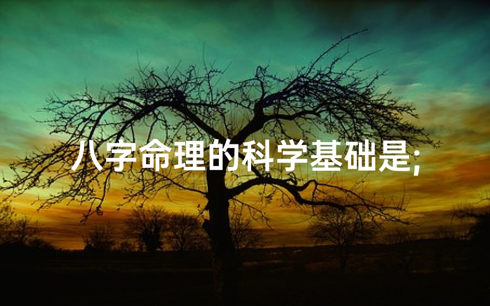 八字命理的科学基础是;八字命理的科学根基探析