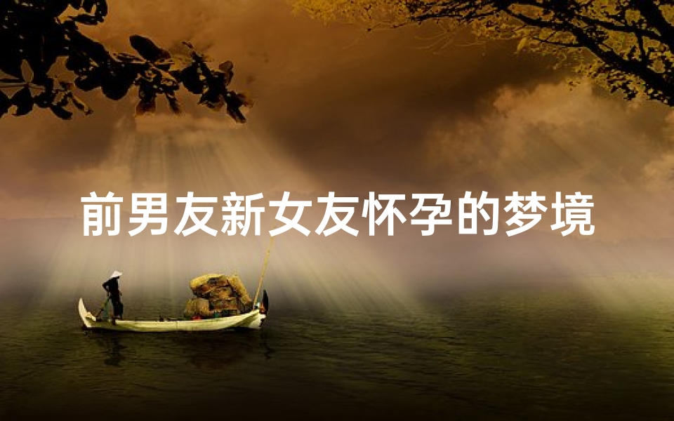 前男友新女友怀孕的梦境解析,周公解梦揭示情感与心理暗示-算卦网