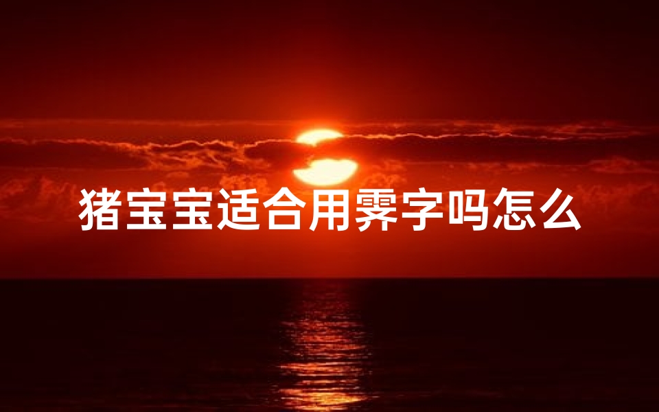 猪宝宝适合用霁字吗怎么取名(霁字取名寓意好吗)-算卦网