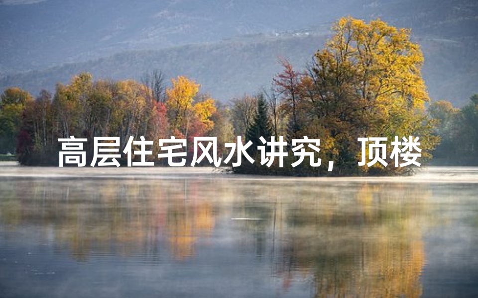 高层住宅风水讲究,顶楼居住环境与运势的关联解析-算卦网