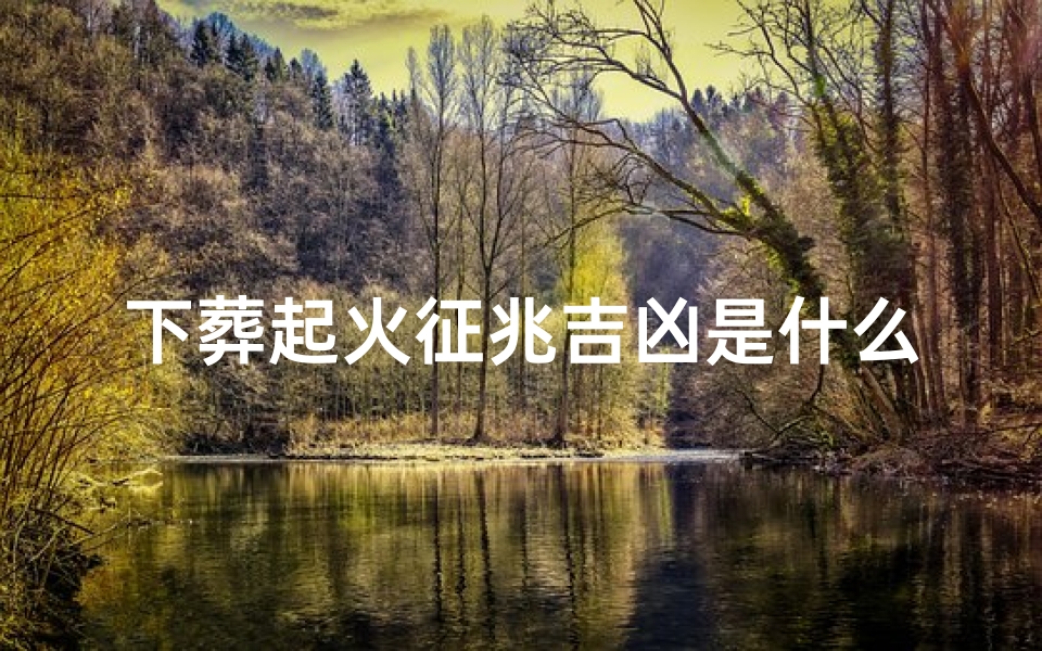 下葬起火征兆吉凶是什么_葬起火征兆吉凶揭秘-算卦网