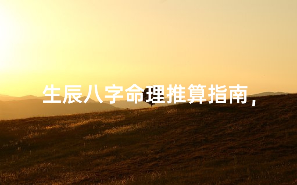 生辰八字命理推算指南,揭秘千年传统文化中的命运密码