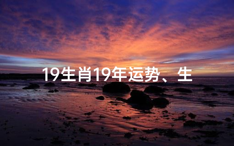 19生肖19年运势、生肖2019年运势完整版