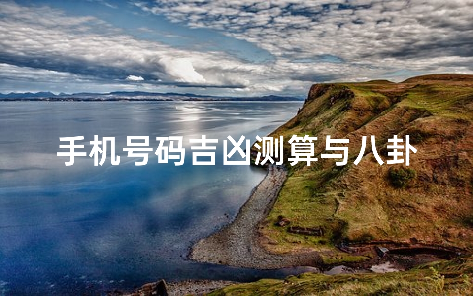 手机号码吉凶测算与八卦命理解析，数字能量如何影响人生运势