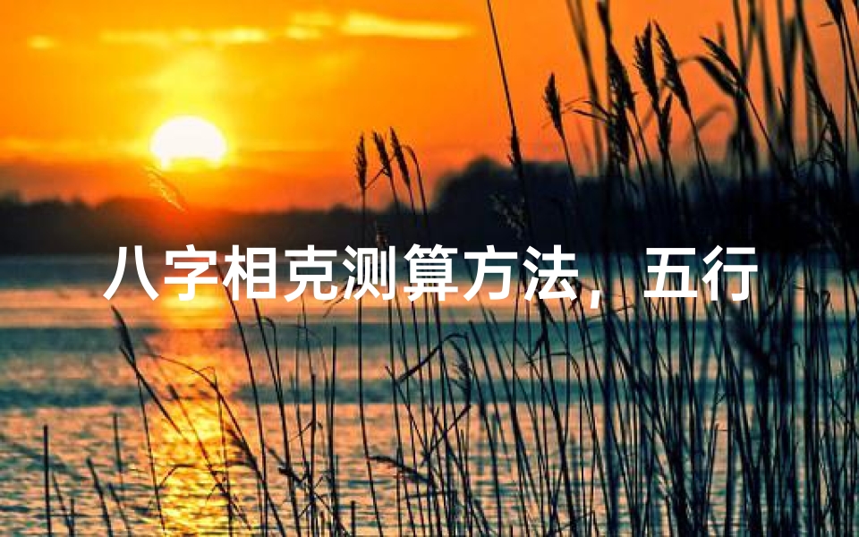 八字相克测算方法,五行生克与命理冲突解析