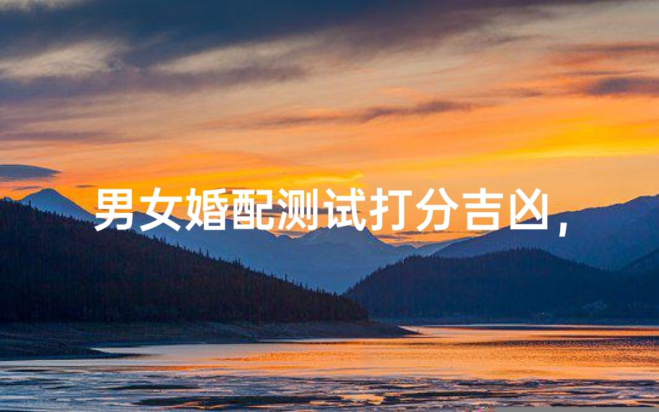 男女婚配测试打分吉凶,八字配对姻缘测算评分解析:生肖相合度、五行互补性、命盘契合指数分析