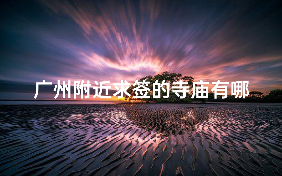 广州附近求签的寺庙有哪些(广州最大的寺庙有哪个 广州寺庙有哪些 一定要能求签的)-算卦网
