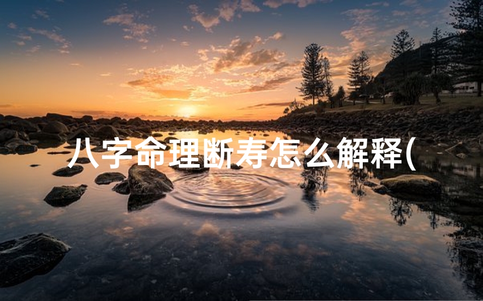 八字命理断寿怎么解释(八字断寿命口诀)