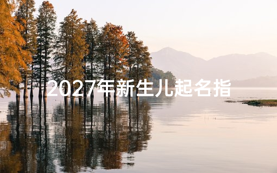 2027年新生儿起名指南，五行喜忌与生肖运势解析