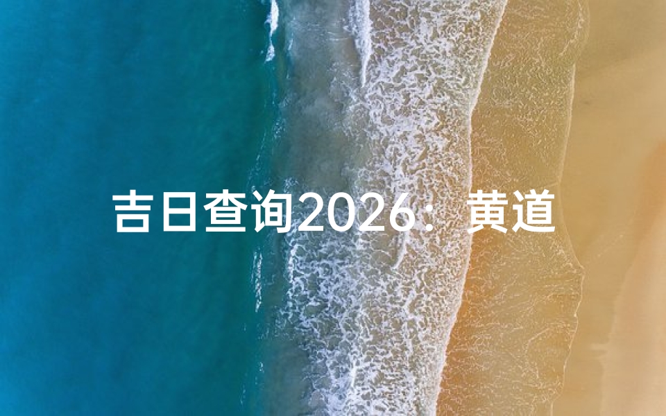吉日查询2026:黄道吉日一览表,婚嫁、开业、动土良辰指南