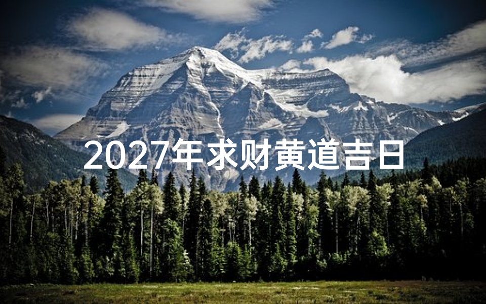 2027年求财黄道吉日查询指南，助你财运亨通
