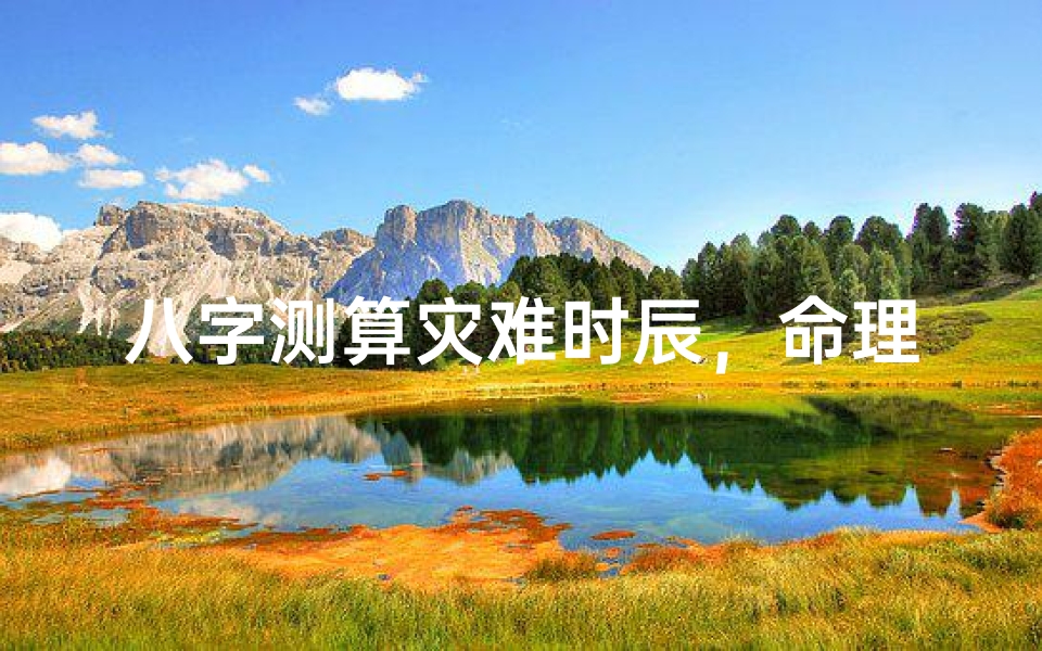 八字测算灾难时辰,命理预测趋吉避凶的方法与案例解析