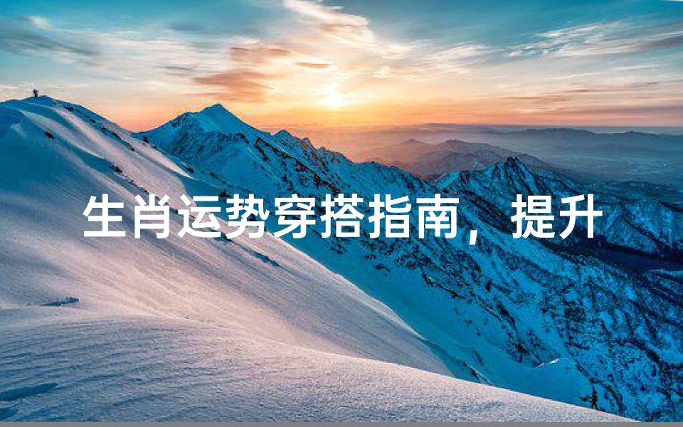 生肖运势穿搭指南,提升运势的穿衣秘笈