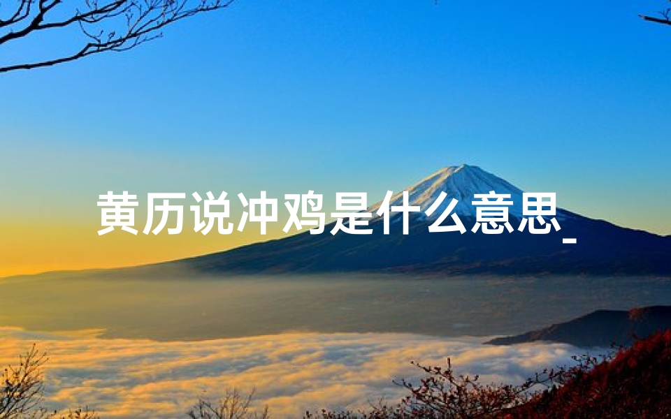 黄历说冲鸡是什么意思_黄道吉日冲鸡:揭秘吉日与生肖的神秘联系