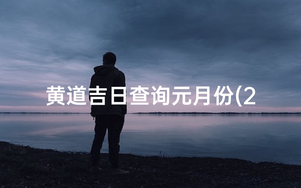 黄道吉日查询元月份(2025年元月份乔迁入宅黄道吉日 )-算卦网