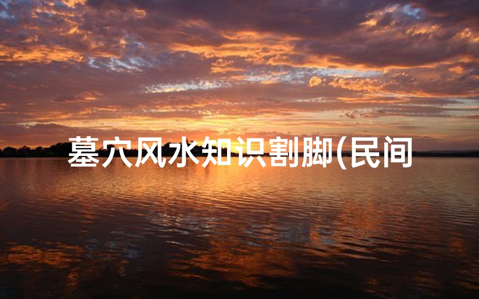 墓穴风水知识割脚(民间坟墓风水知识口诀)-算卦网