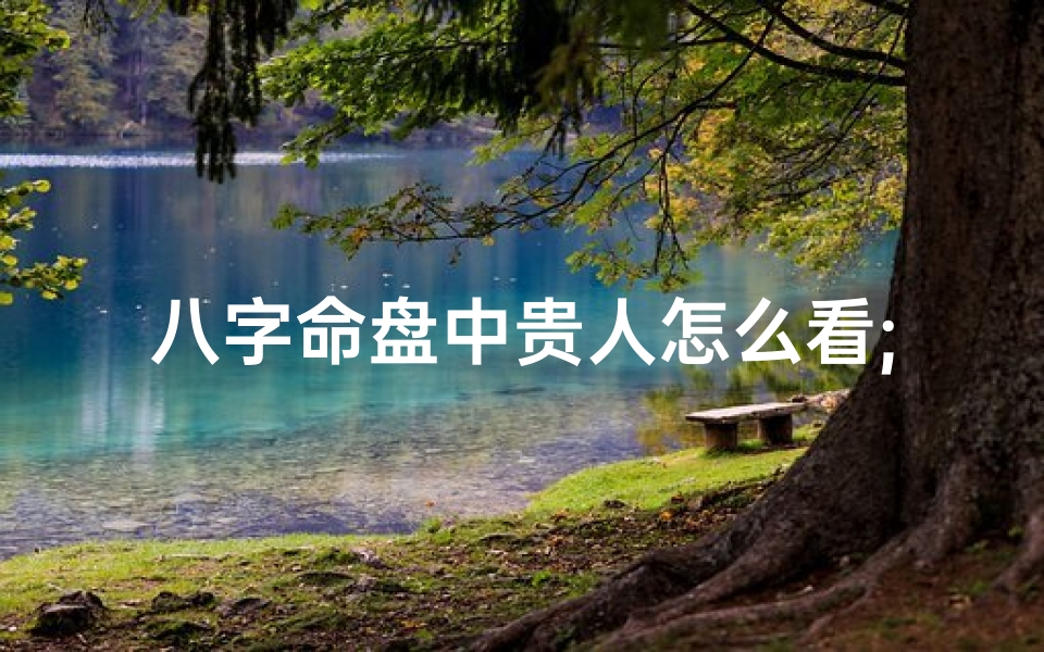 八字命盘中贵人怎么看;八字命盘中贵人方位如何识别?