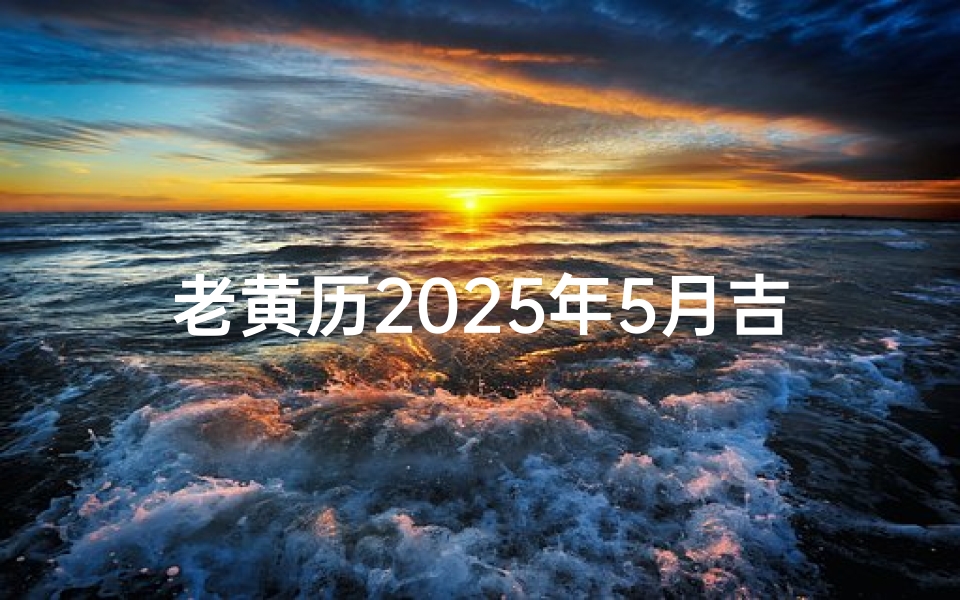 老黄历2025年5月吉日查询,宜忌事项与传统文化解析