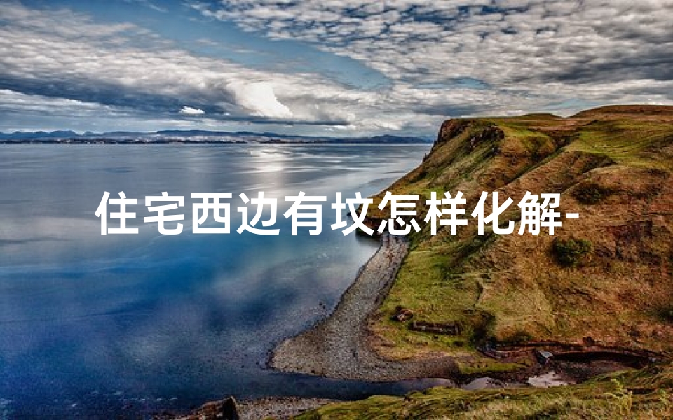 住宅西边有坟怎样化解-阳宅西边坟地化解吉凶妙法揭秘-算卦网