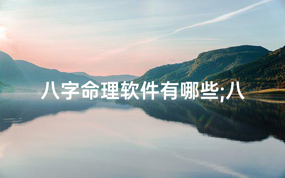 八字命理软件有哪些;八字命理大师推荐,免费下载软件,一测便知运势