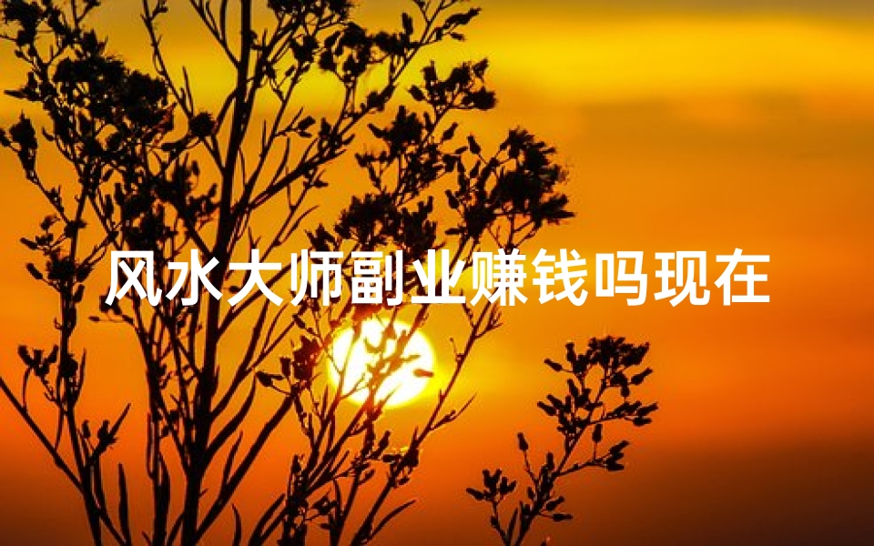 风水大师副业赚钱吗现在_风水大师副业赚钱吗现在还能做吗