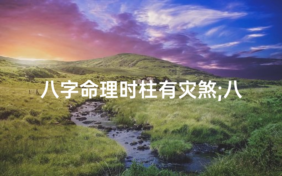 八字命理时柱有灾煞;八字命理揭秘:时柱灾煞影响及化解之道