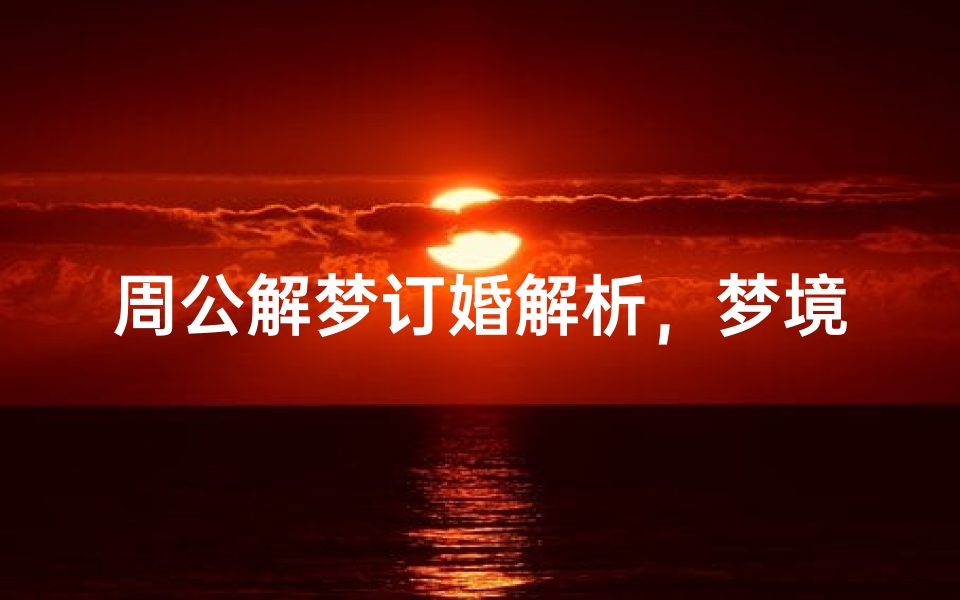 周公解梦订婚解析,梦境中的婚约预示与情感启示