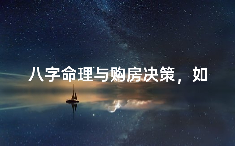 八字命理与购房决策,如何通过生辰八字选择理想住宅