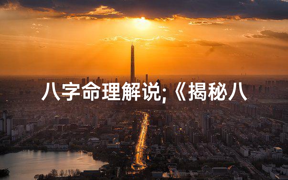 八字命理解说;《揭秘八字奥秘:科学视角下的命理分析》