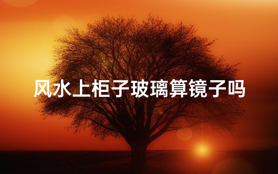风水上柜子玻璃算镜子吗、柜子的玻璃镜对着床好吗-算卦网