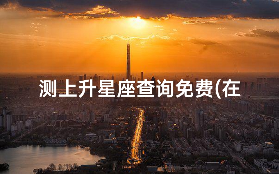 测上升星座查询免费(在线上升星座查询,在线查询上升星座)-算卦网